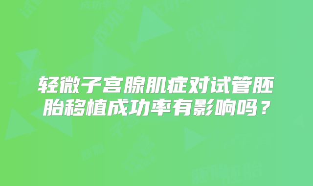 轻微子宫腺肌症对试管胚胎移植成功率有影响吗？
