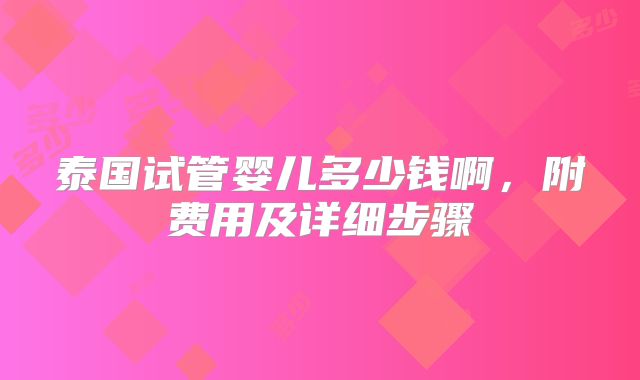 泰国试管婴儿多少钱啊，附费用及详细步骤