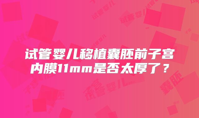试管婴儿移植囊胚前子宫内膜11mm是否太厚了？