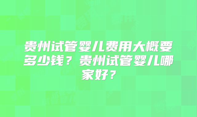 贵州试管婴儿费用大概要多少钱？贵州试管婴儿哪家好？