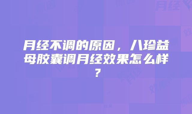 月经不调的原因，八珍益母胶囊调月经效果怎么样？