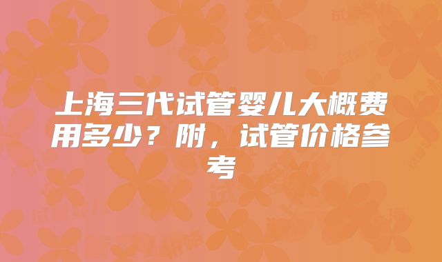 上海三代试管婴儿大概费用多少？附，试管价格参考