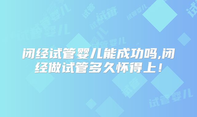 闭经试管婴儿能成功吗,闭经做试管多久怀得上！