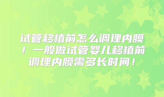 试管移植前怎么调理内膜！一般做试管婴儿移植前调理内膜需多长时间！