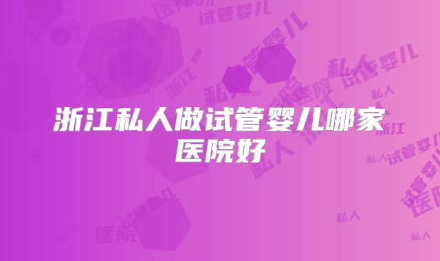 浙江私人做试管婴儿哪家医院好