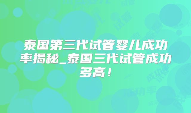 泰国第三代试管婴儿成功率揭秘_泰国三代试管成功多高!
