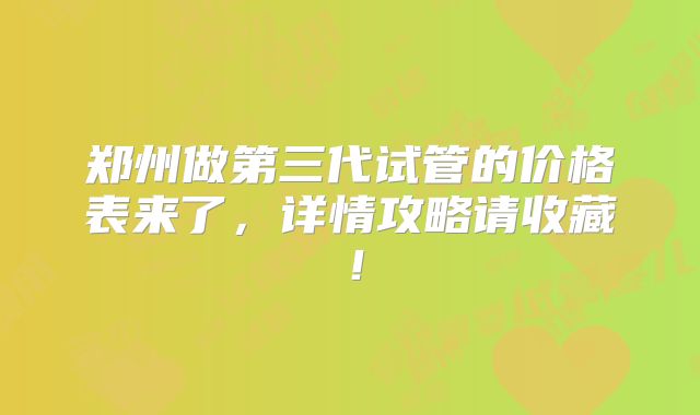 郑州做第三代试管的价格表来了，详情攻略请收藏！