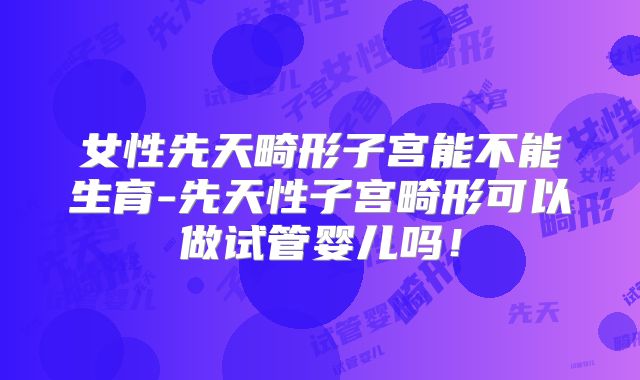 女性先天畸形子宫能不能生育-先天性子宫畸形可以做试管婴儿吗！