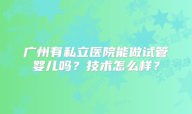 广州有私立医院能做试管婴儿吗?技术怎么样?