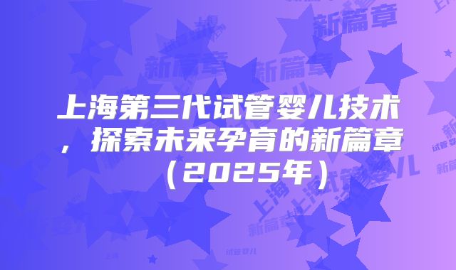 上海第三代试管婴儿技术,探索未来孕育的新篇章(2025年)