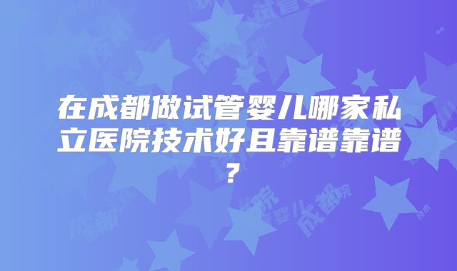 在成都做试管婴儿哪家私立医院技术好且靠谱靠谱？