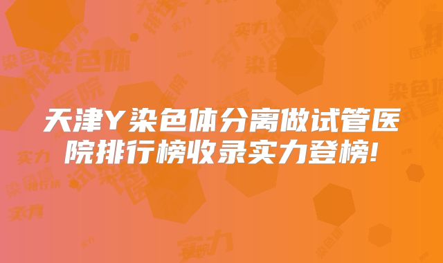 天津Y染色体分离做试管医院排行榜收录实力登榜!