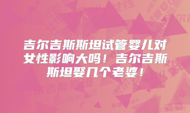 吉尔吉斯斯坦试管婴儿对女性影响大吗！吉尔吉斯斯坦娶几个老婆！