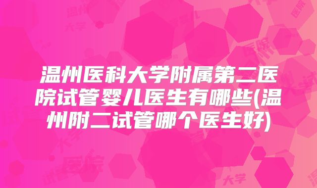 温州医科大学附属第二医院试管婴儿医生有哪些(温州附二试管哪个医生好)