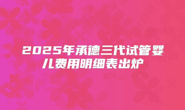2025年承德三代试管婴儿费用明细表出炉