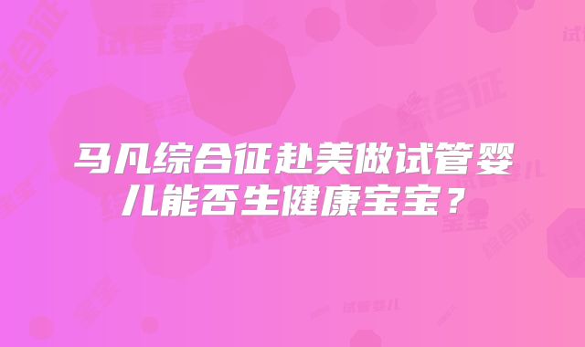 马凡综合征赴美做试管婴儿能否生健康宝宝?