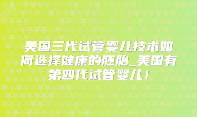 美国三代试管婴儿技术如何选择健康的胚胎_美国有第四代试管婴儿！