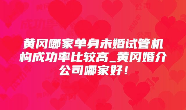 黄冈哪家单身未婚试管机构成功率比较高_黄冈婚介公司哪家好!