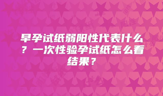 早孕试纸弱阳性代表什么?一次性验孕试纸怎么看结果?