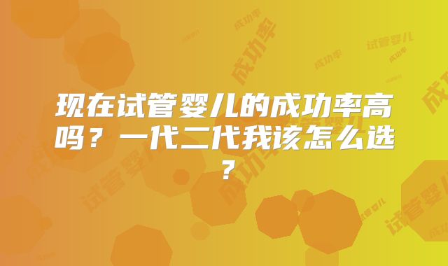 现在试管婴儿的成功率高吗？一代二代我该怎么选？