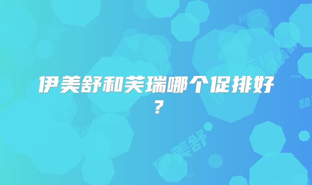 伊美舒和芙瑞哪个促排好?