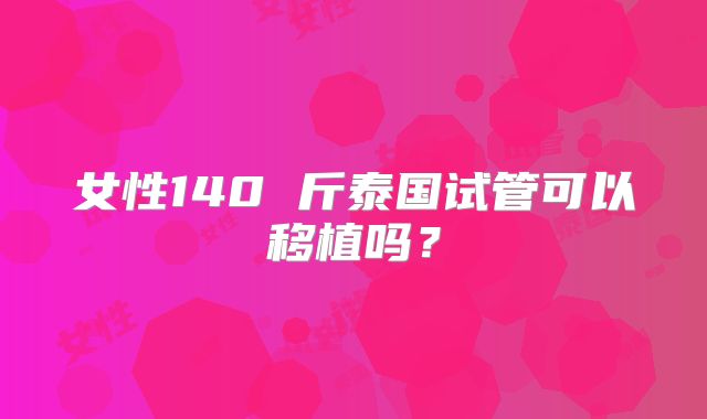 女性140 斤泰国试管可以移植吗？
