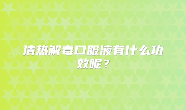 清热解毒口服液有什么功效呢?