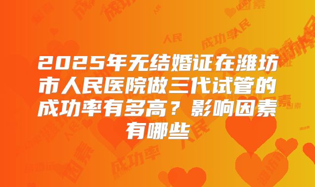 2025年无结婚证在潍坊市人民医院做三代试管的成功率有多高？影响因素有哪些