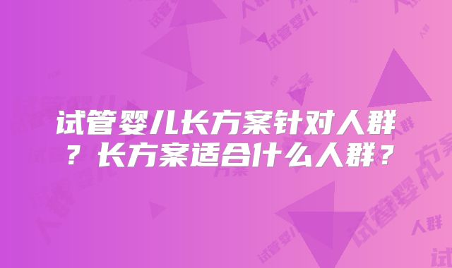 试管婴儿长方案针对人群?长方案适合什么人群?