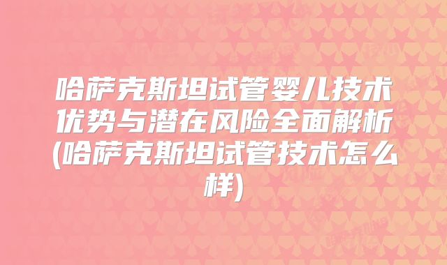 哈萨克斯坦试管婴儿技术优势与潜在风险全面解析(哈萨克斯坦试管技术怎么样)