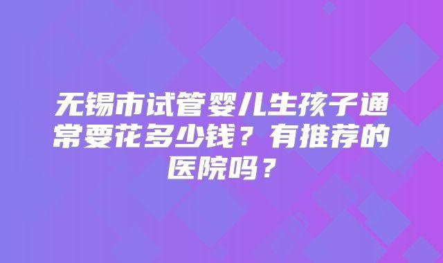 无锡市试管婴儿生孩子通常要花多少钱？有推荐的医院吗？