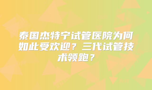 泰国杰特宁试管医院为何如此受欢迎？三代试管技术领跑？