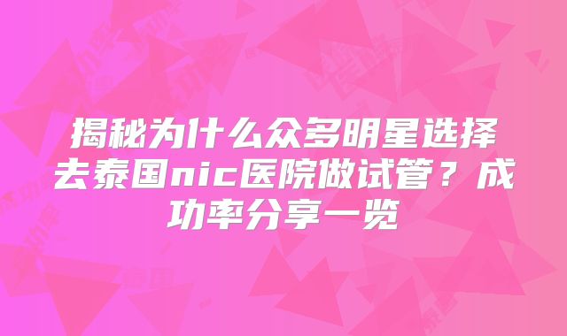 揭秘为什么众多明星选择去泰国nic医院做试管？成功率分享一览