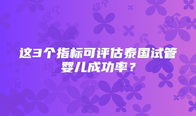 这3个指标可评估泰国试管婴儿成功率？