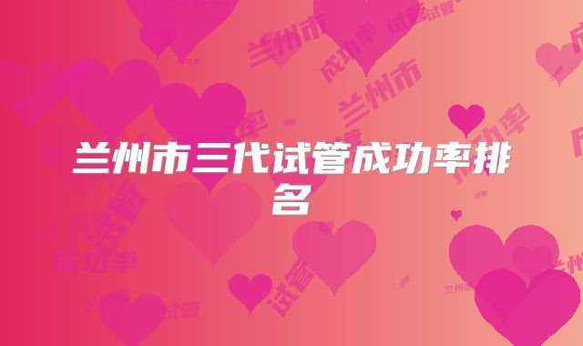 兰州市三代试管成功率排名