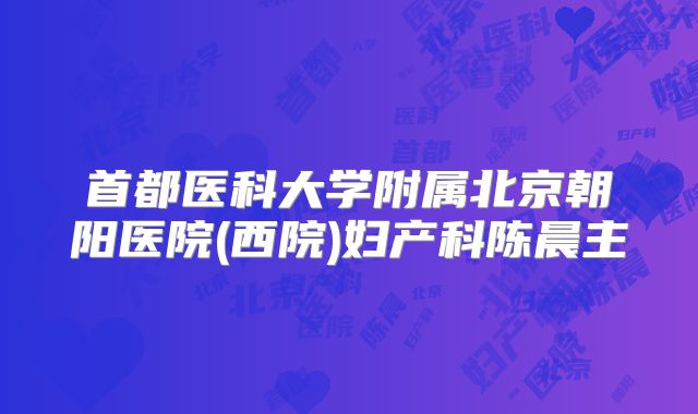 首都医科大学附属北京朝阳医院(西院)妇产科陈晨主