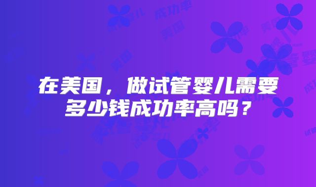 在美国，做试管婴儿需要多少钱成功率高吗？