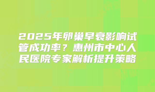 2025年卵巢早衰影响试管成功率?惠州市中心人民医院专家解析提升策略