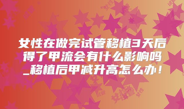 女性在做完试管移植3天后得了甲流会有什么影响吗_移植后甲减升高怎么办!
