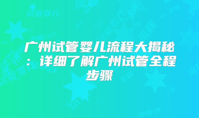 广州试管婴儿流程大揭秘：详细了解广州试管全程步骤