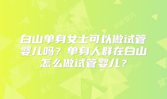 白山单身女士可以做试管婴儿吗？单身人群在白山怎么做试管婴儿？
