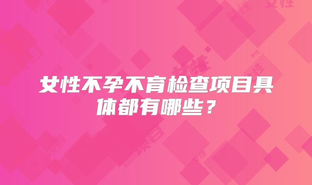 女性不孕不育检查项目具体都有哪些？