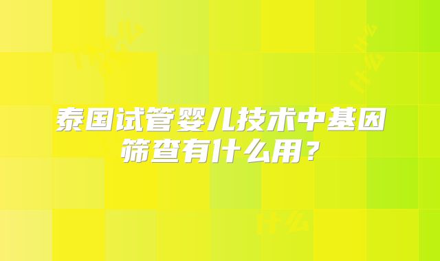 泰国试管婴儿技术中基因筛查有什么用？