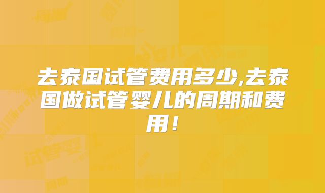 去泰国试管费用多少,去泰国做试管婴儿的周期和费用!