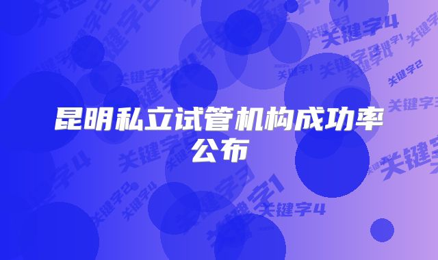 昆明私立试管机构成功率公布