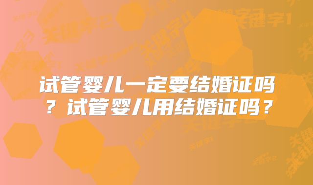 试管婴儿一定要结婚证吗？试管婴儿用结婚证吗？