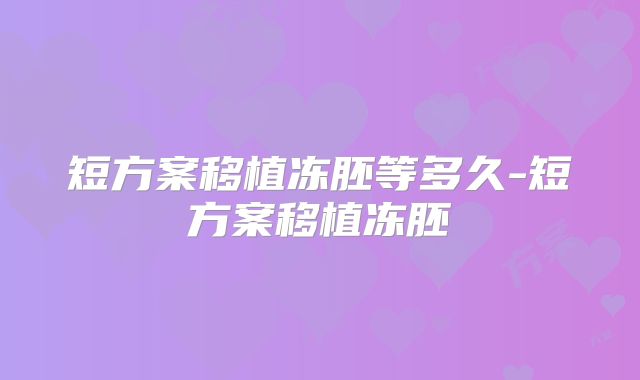 短方案移植冻胚等多久-短方案移植冻胚