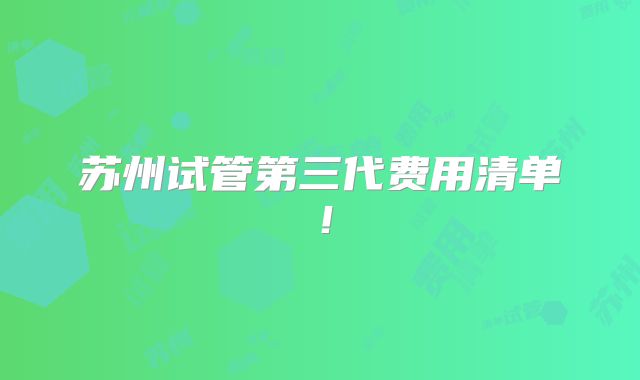 苏州试管第三代费用清单！