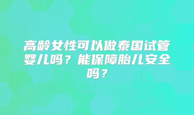 高龄女性可以做泰国试管婴儿吗？能保障胎儿安全吗？