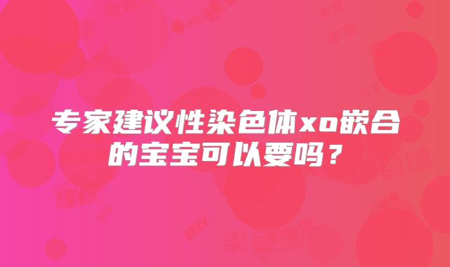 专家建议性染色体xo嵌合的宝宝可以要吗？